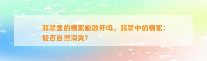 翡翠里的棉絮能散开吗，翡翠中的棉絮：能否自然消失？