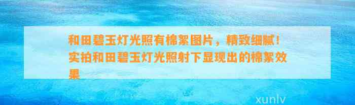 和田碧玉灯光照有棉絮图片，精致细腻！实拍和田碧玉灯光照射下显现出的棉絮效果