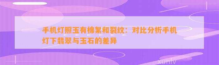 手机灯照玉有棉絮和裂纹：对比分析手机灯下翡翠与玉石的差异