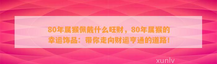 80年属猴佩戴什么旺财，80年属猴的幸运饰品：带你走向财运亨通的道路！