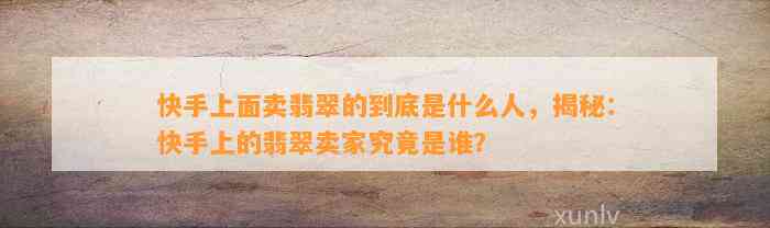 快手上面卖翡翠的到底是什么人，揭秘：快手上的翡翠卖家究竟是谁？