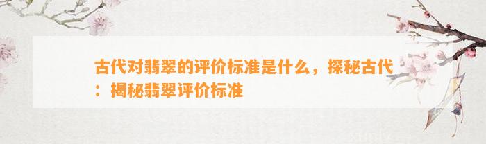 古代对翡翠的评价标准是什么，探秘古代：揭秘翡翠评价标准