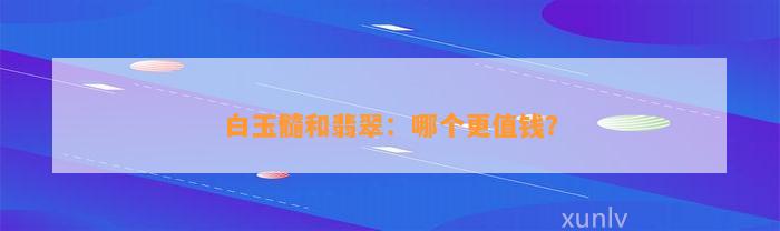 白玉髓和翡翠：哪个更值钱？