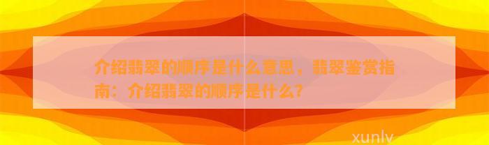 介绍翡翠的顺序是什么意思，翡翠鉴赏指南：介绍翡翠的顺序是什么？