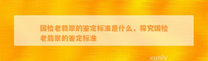 国检老翡翠的鉴定标准是什么，探究国检老翡翠的鉴定标准