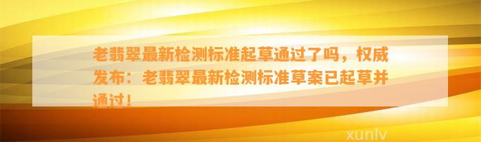 老翡翠最新检测标准起草通过了吗，权威发布：老翡翠最新检测标准草案已起草并通过！