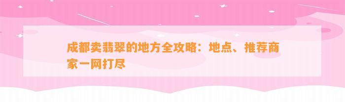 成都卖翡翠的地方全攻略：地点、推荐商家一网打尽