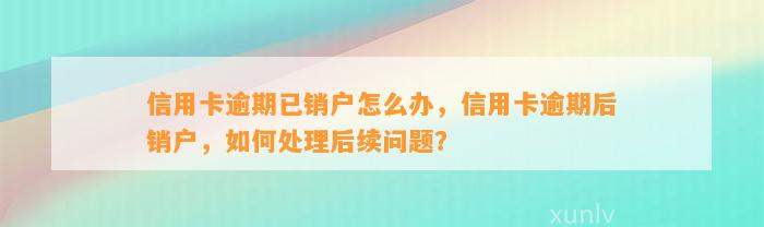 信用卡逾期已销户怎么办，信用卡逾期后销户，如何处理后续问题？