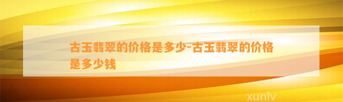 古玉翡翠的价格是多少-古玉翡翠的价格是多少钱