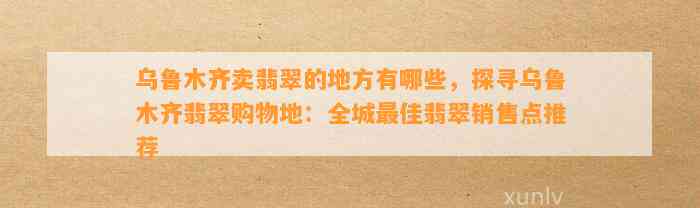 乌鲁木齐卖翡翠的地方有哪些，探寻乌鲁木齐翡翠购物地：全城最佳翡翠销售点推荐