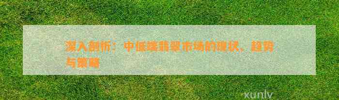 深入剖析：中低端翡翠市场的现状、趋势与策略