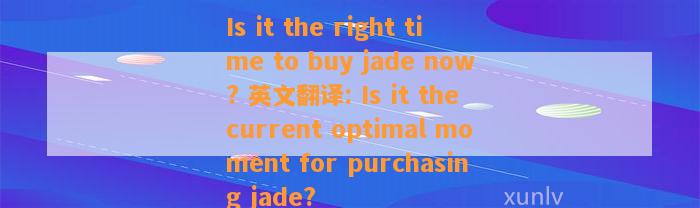 Is it the right time to buy jade now? 英文翻译: Is it the current optimal moment for purchasing jade?