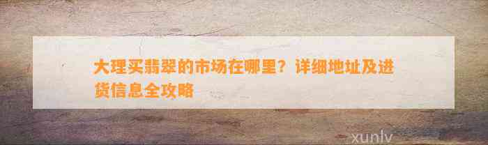 大理买翡翠的市场在哪里？详细地址及进货信息全攻略