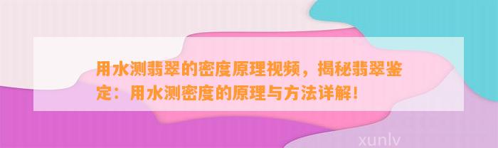 用水测翡翠的密度原理视频，揭秘翡翠鉴定：用水测密度的原理与方法详解！