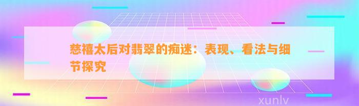 慈禧太后对翡翠的痴迷：表现、看法与细节探究