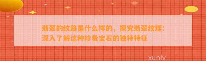 翡翠的纹路是什么样的，探究翡翠纹理：深入熟悉这类珍贵宝石的特别特征