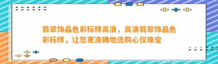 翡翠饰品色彩标样高清，高清翡翠饰品色彩标样，让您更准确地选购心仪珠宝