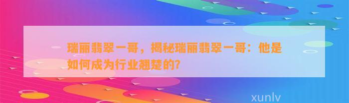 瑞丽翡翠一哥，揭秘瑞丽翡翠一哥：他是怎样成为行业翘楚的？