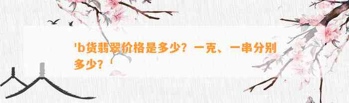 'b货翡翠价格是多少？一克、一串分别多少？'