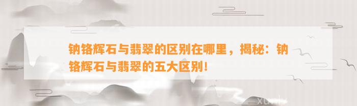 钠铬辉石与翡翠的区别在哪里，揭秘：钠铬辉石与翡翠的五大区别！