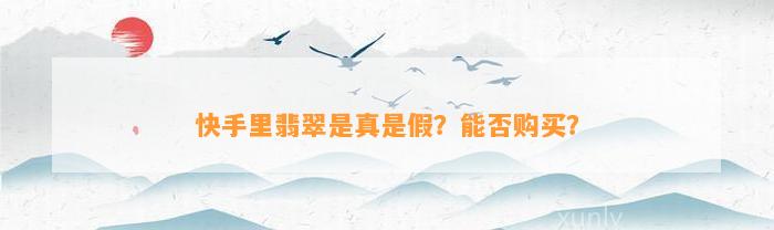 快手里翡翠是真是假？能否购买？