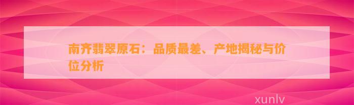 南齐翡翠原石：品质最差、产地揭秘与价位分析