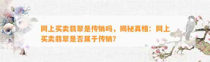 网上买卖翡翠是传销吗，揭秘真相：网上买卖翡翠是不是属于传销？