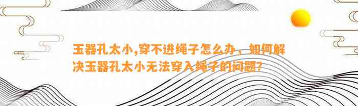 玉器孔太小,穿不进绳子怎么办，怎样解决玉器孔太小无法穿入绳子的疑问？