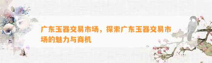 广东玉器交易市场，探索广东玉器交易市场的魅力与商机