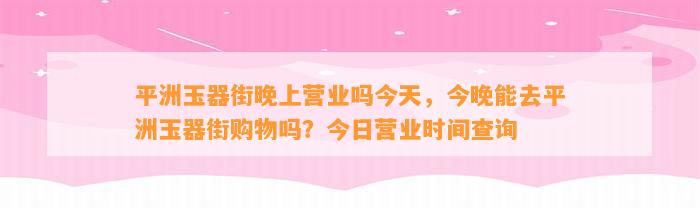 平洲玉器街晚上营业吗今天，今晚能去平洲玉器街购物吗？今日营业时间查询