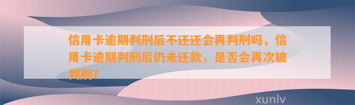 信用卡逾期判刑后不还还会再判刑吗，信用卡逾期判刑后仍未还款，是否会再次被判刑？