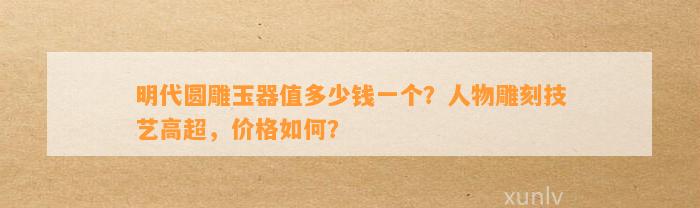 明代圆雕玉器值多少钱一个？人物雕刻技艺高超，价格怎样？