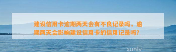 建设信用卡逾期两天会有不良记录吗，逾期两天会影响建设信用卡的信用记录吗？