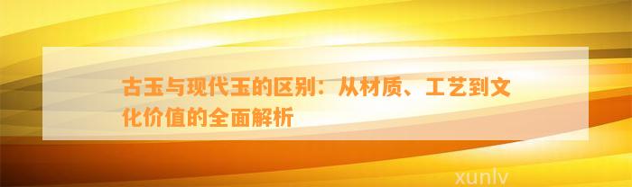 古玉与现代玉的区别：从材质、工艺到文化价值的全面解析