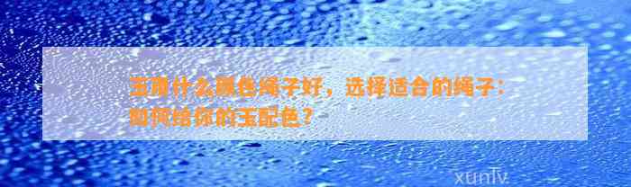 玉用什么颜色绳子好，选择适合的绳子：怎样给你的玉配色?