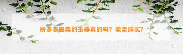 拼多多里卖的玉器真的吗？能否购买？