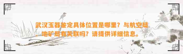 武汉玉器鉴定具体位置是哪里？与航空局、地矿局有关联吗？请提供详细信息。