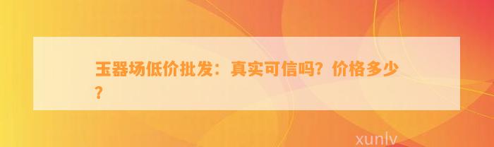 玉器场低价批发：真实可信吗？价格多少？