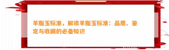 羊脂玉标准，解读羊脂玉标准：品质、鉴定与收藏的必备知识