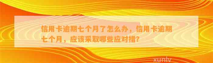 信用卡逾期七个月了怎么办，信用卡逾期七个月，应该采取哪些应对措？