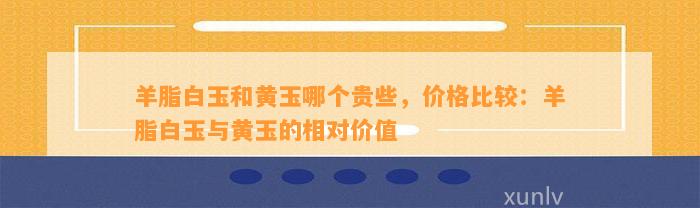 羊脂白玉和黄玉哪个贵些，价格比较：羊脂白玉与黄玉的相对价值