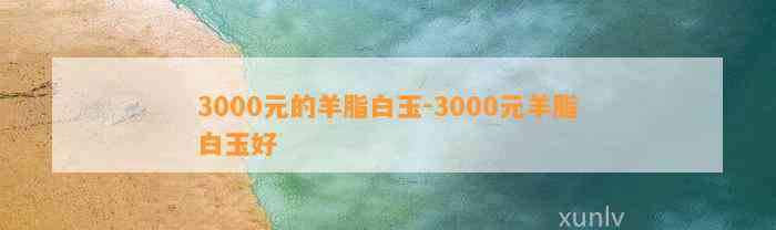 3000元的羊脂白玉-3000元羊脂白玉好