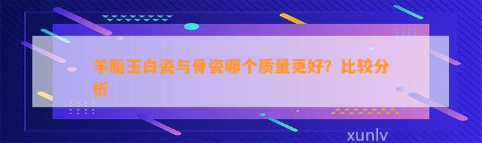 羊脂玉白瓷与骨瓷哪个品质更好？比较分析