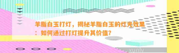 羊脂白玉打灯，揭秘羊脂白玉的灯光效果：怎样通过打灯提升其价值？