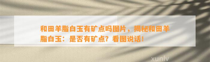 和田羊脂白玉有矿点吗图片，揭秘和田羊脂白玉：是不是有矿点？看图说话！