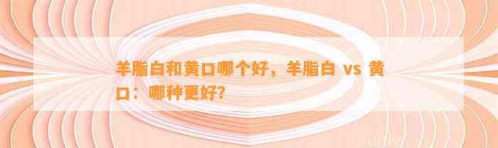 羊脂白和黄口哪个好，羊脂白 vs 黄口：哪种更好？