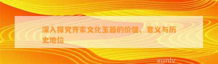 深入探究齐家文化玉器的价值、意义与历史地位