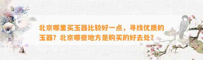 北京哪里买玉器比较好一点，寻找优质的玉器？北京哪些地方是购买的好去处？