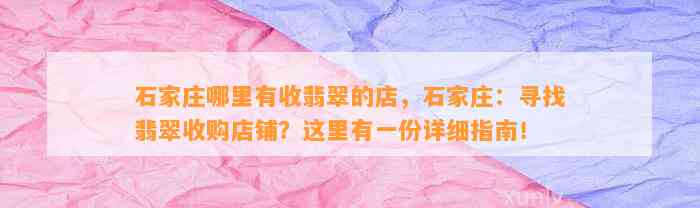 石家庄哪里有收翡翠的店，石家庄：寻找翡翠收购店铺？这里有一份详细指南！