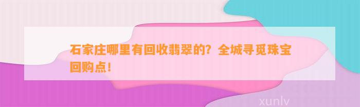 石家庄哪里有回收翡翠的？全城寻觅珠宝回购点！